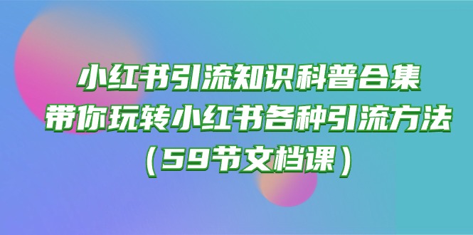 （10223期）小红书引流知识科普合集，带你玩转小红书各种引流方法（59节文档课）-牛创网