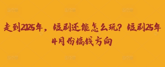 走到2025年,短剧还能怎么玩?短剧25年4月份搞钱方向-牛创网