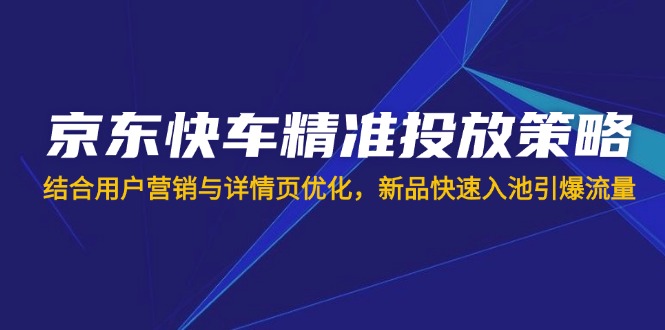 (14185期)京东快车精准投放策略,结合用户营销与详情页优化,新品快速入池引爆流量-牛创网