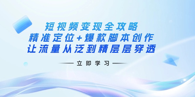 （14159期）短视频变现全攻略：精准定位+爆款脚本创作，让流量从泛到精层层穿透-牛创网