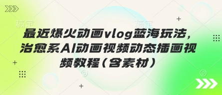 最近爆火动画vlog蓝海玩法，治愈系AI动画视频动态插画视频教程(含素材)-牛创网