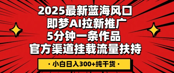 2025最新蓝海风口，即梦AI拉新推广，5分钟一条作品，官方渠道挂载，流量扶持，小白日入3张+纯干货-牛创网