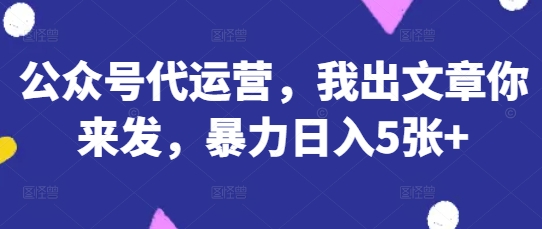 公众号代运营，我出文章你来发，暴力日入5张+【揭秘】-牛创网