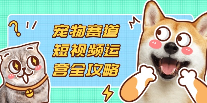 （14345期）宠物赛道短视频运营全攻略，选品拍摄剪辑实操，实现流量到收益转化-牛创网