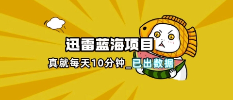 迅雷浏览器项目_真就每天忙活10分钟，完整拆解+热点把控(超详细拆解教程)-牛创网