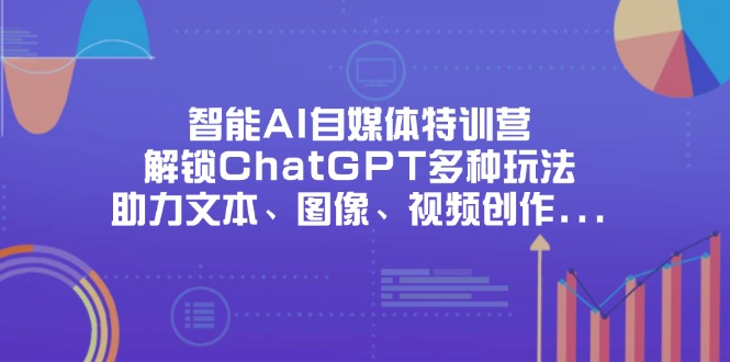 （14245期）智能AI自媒体特训营，解锁ChatGPT多种玩法，助力文本、图像、视频创作...-牛创网