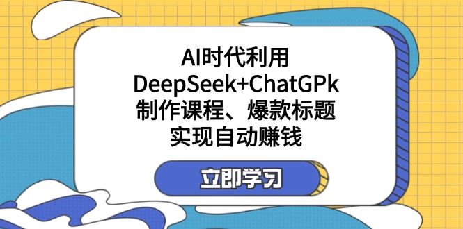 (14149期)某付费文:AI时代利用DeepSeek+ChatGPk制作课程、爆款标题,实现自动赚钱-牛创网