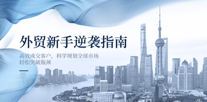 （14201期）外贸新手逆袭指南：高效成交客户，科学规划全球市场，轻松突破瓶颈-牛创网