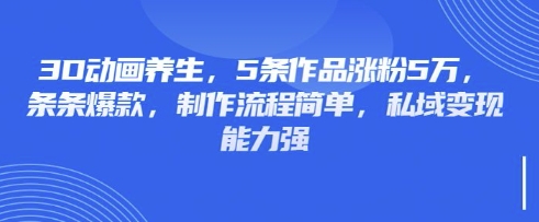 3D动画养生，5条作品涨粉5万，条条爆款，制作流程简单，私域变现能力强-牛创网