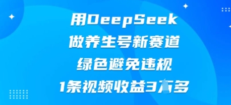 用DeepSeek做养生号新赛道，绿色避免违规，1条视频收益3W多-牛创网