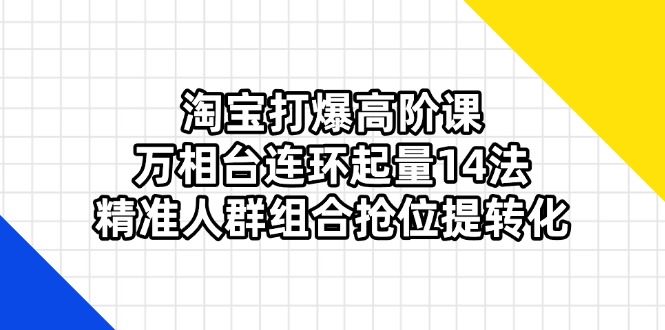 （14298期）淘宝打爆高阶课：万相台连环起量14法，精准人群组合抢位提转化-牛创网