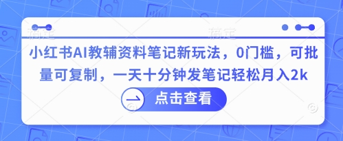 小红书AI教辅资料笔记新玩法，0门槛，可批量可复制，一天十分钟发笔记轻松月入2k-牛创网