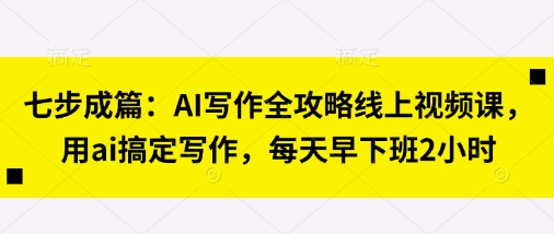 七步成篇：AI写作全攻略线上视频课，用ai搞定写作，每天早下班2小时-牛创网