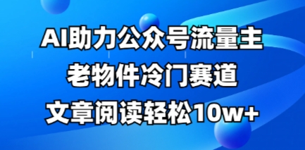 公众号流量主老物件冷门赛道,AI助力,文章阅读轻松10w+,全流程详细教程-牛创网